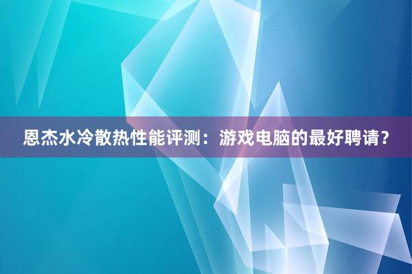 恩杰水冷散热性能评测：游戏电脑的最好聘请？