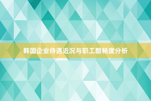 韩国企业待遇近况与职工酣畅度分析