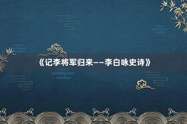 《记李将军归来——李白咏史诗》