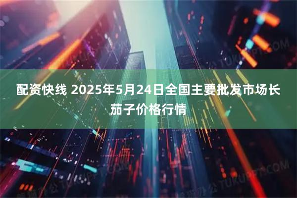 配资快线 2025年5月24日全国主要批发市场长茄子价格行情