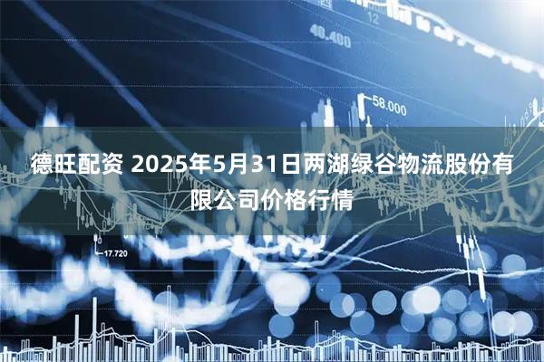 德旺配资 2025年5月31日两湖绿谷物流股份有限公司价格行情