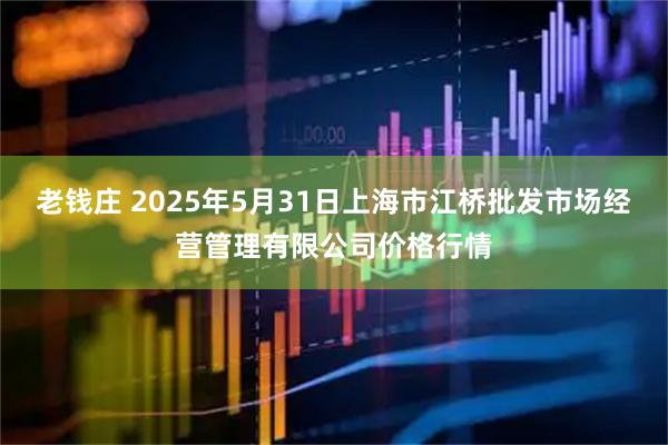 老钱庄 2025年5月31日上海市江桥批发市场经营管理有限公司价格行情