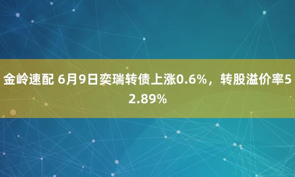 金岭速配 6月9日奕瑞转债上涨0.6%，转股溢价率52.89%