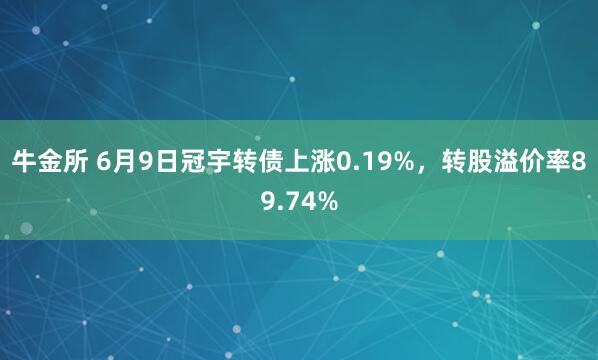 牛金所 6月9日冠宇转债上涨0.19%，转股溢价率89.74%