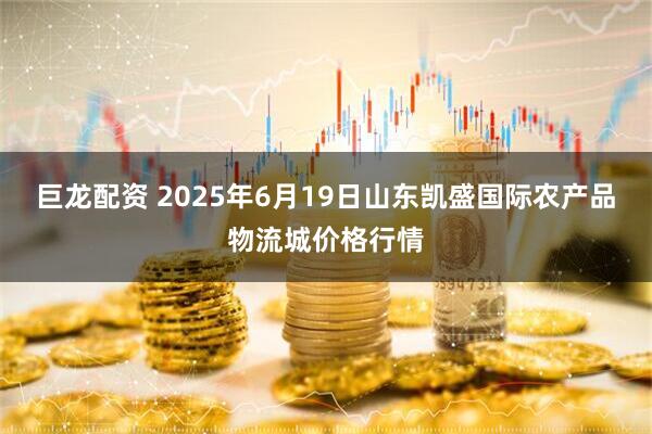 巨龙配资 2025年6月19日山东凯盛国际农产品物流城价格行情
