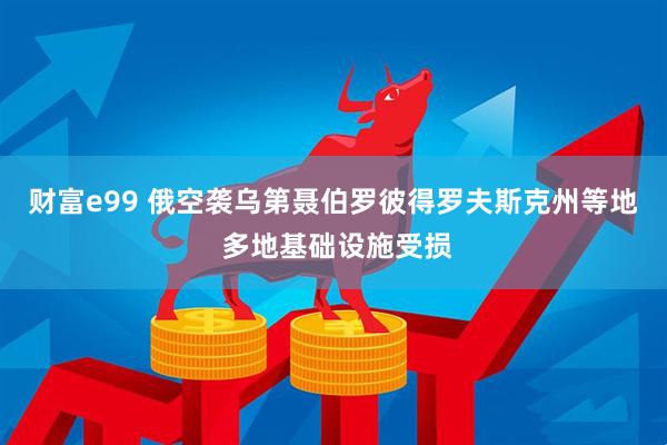 财富e99 俄空袭乌第聂伯罗彼得罗夫斯克州等地 多地基础设施受损