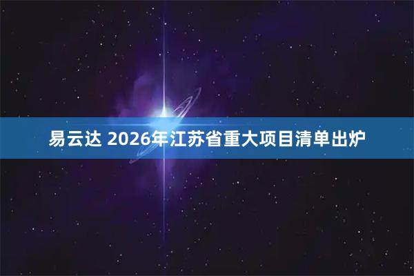 易云达 2026年江苏省重大项目清单出炉