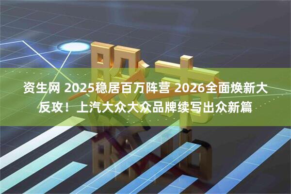 资生网 2025稳居百万阵营 2026全面焕新大反攻！上汽大众大众品牌续写出众新篇