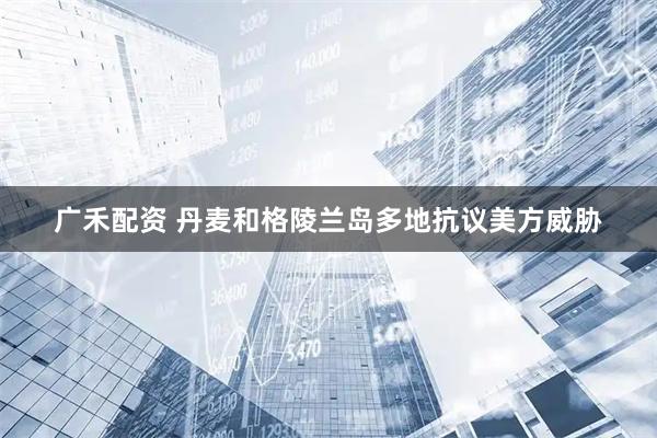 广禾配资 丹麦和格陵兰岛多地抗议美方威胁