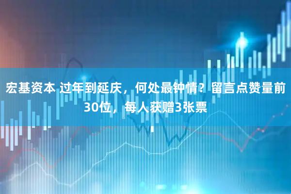 宏基资本 过年到延庆，何处最钟情？留言点赞量前30位，每人获赠3张票