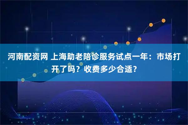 河南配资网 上海助老陪诊服务试点一年：市场打开了吗？收费多少合适？