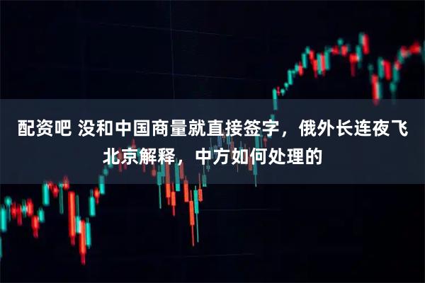 配资吧 没和中国商量就直接签字，俄外长连夜飞北京解释，中方如何处理的