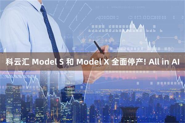 科云汇 Model S 和 Model X 全面停产! All in AI
