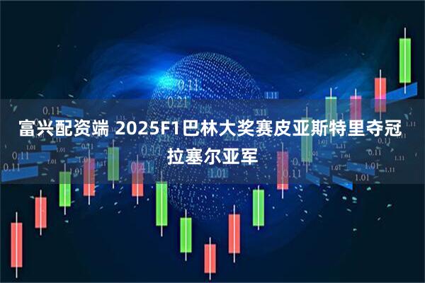 富兴配资端 2025F1巴林大奖赛皮亚斯特里夺冠 拉塞尔亚军