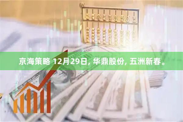 京海策略 12月29日, 华鼎股份, 五洲新春。