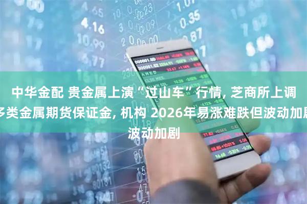 中华金配 贵金属上演“过山车”行情, 芝商所上调多类金属期货保证金, 机构 2026年易涨难跌但波动加剧