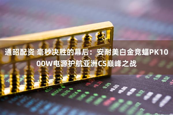 通昭配资 毫秒决胜的幕后：安耐美白金竞蝠PK1000W电源护航亚洲CS巅峰之战