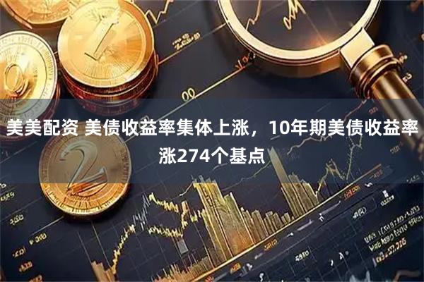 美美配资 美债收益率集体上涨，10年期美债收益率涨274个基点