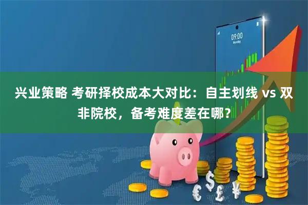 兴业策略 考研择校成本大对比：自主划线 vs 双非院校，备考难度差在哪？