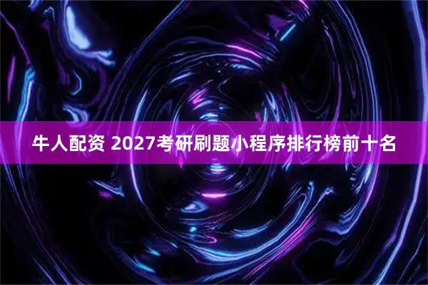 牛人配资 2027考研刷题小程序排行榜前十名