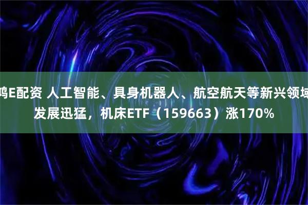 鸿E配资 人工智能、具身机器人、航空航天等新兴领域发展迅猛，机床ETF（159663）涨170%