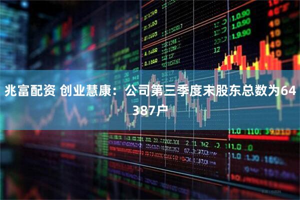 兆富配资 创业慧康：公司第三季度末股东总数为64387户