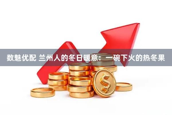 数魅优配 兰州人的冬日暖意：一碗下火的热冬果