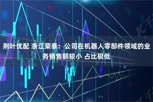 荆叶优配 浙江荣泰：公司在机器人零部件领域的业务销售额较小 占比极低