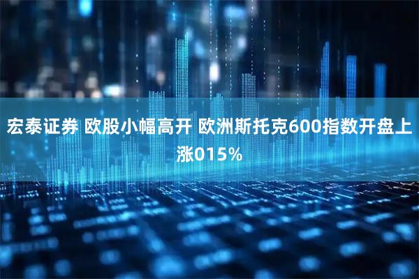 宏泰证券 欧股小幅高开 欧洲斯托克600指数开盘上涨015%