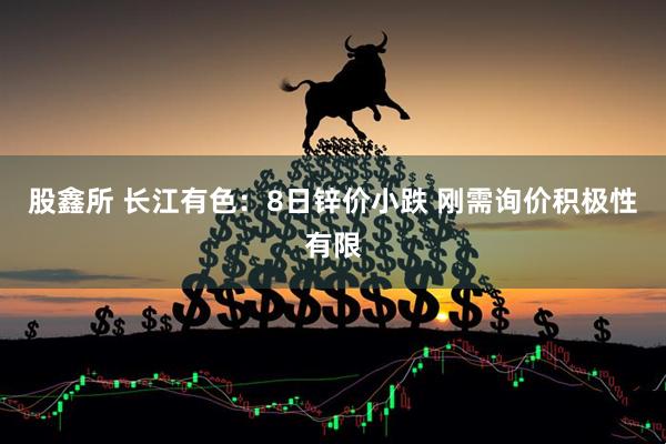 股鑫所 长江有色：8日锌价小跌 刚需询价积极性有限