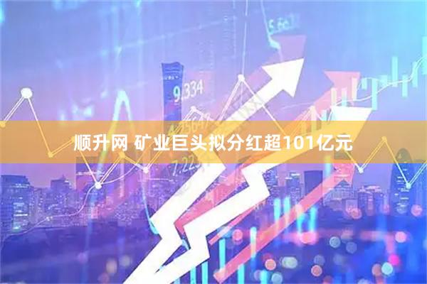 顺升网 矿业巨头拟分红超101亿元