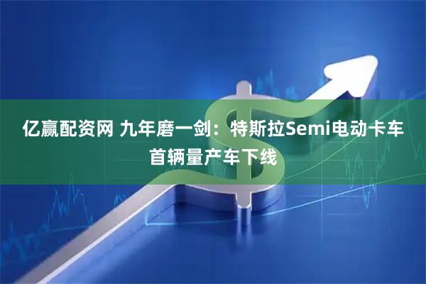 亿赢配资网 九年磨一剑：特斯拉Semi电动卡车首辆量产车下线