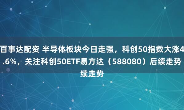 百事达配资 半导体板块今日走强，科创50指数大涨4.6%，关注科创50ETF易方达（588080）后续走势