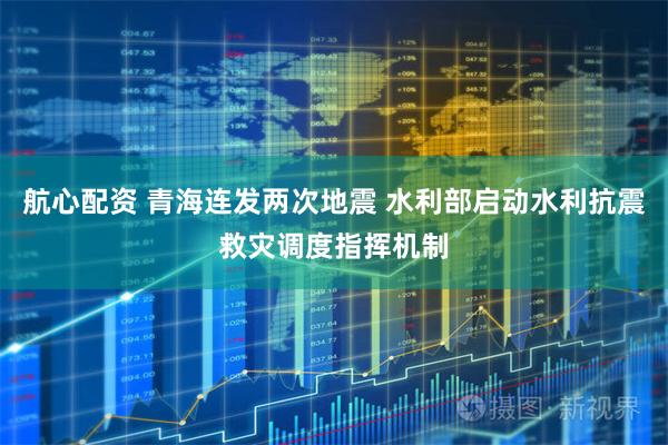 航心配资 青海连发两次地震 水利部启动水利抗震救灾调度指挥机制