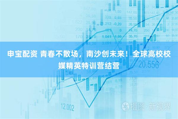 申宝配资 青春不散场，南沙创未来！全球高校校媒精英特训营结营